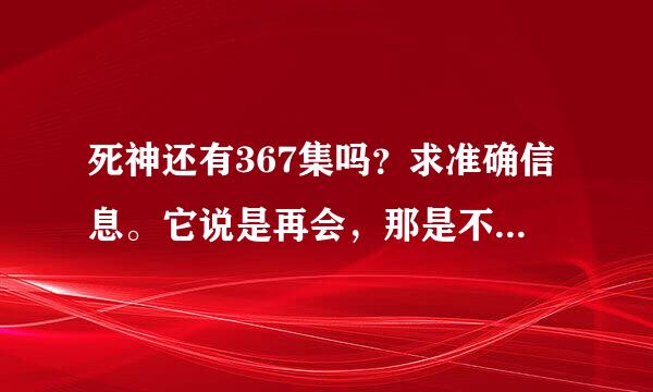 死神还有367集吗？求准确信息。它说是再会，那是不是完结了？