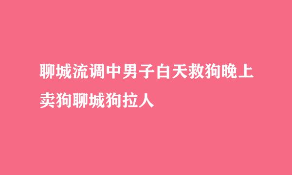 聊城流调中男子白天救狗晚上卖狗聊城狗拉人