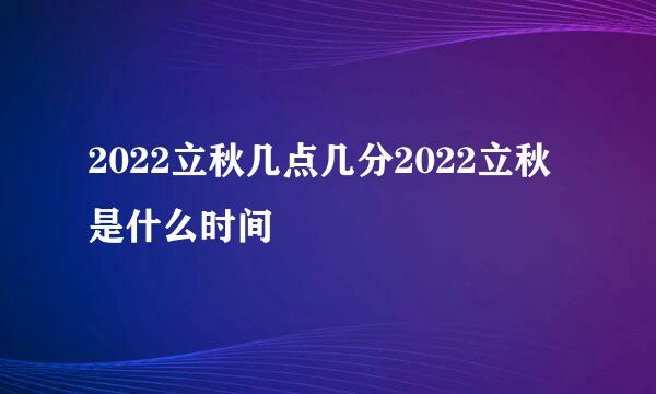 2022立秋几点几分2022立秋是什么时间