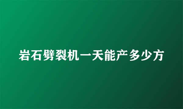 岩石劈裂机一天能产多少方