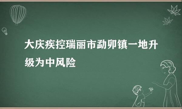 大庆疾控瑞丽市勐卯镇一地升级为中风险