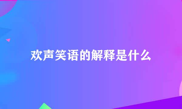 欢声笑语的解释是什么