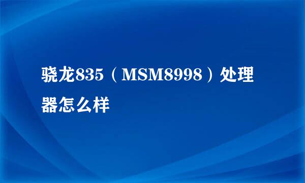 骁龙835（MSM8998）处理器怎么样