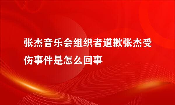 张杰音乐会组织者道歉张杰受伤事件是怎么回事