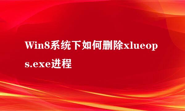 Win8系统下如何删除xlueops.exe进程