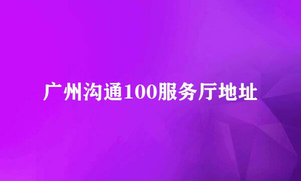 广州沟通100服务厅地址