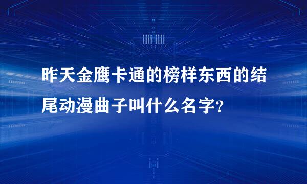 昨天金鹰卡通的榜样东西的结尾动漫曲子叫什么名字？