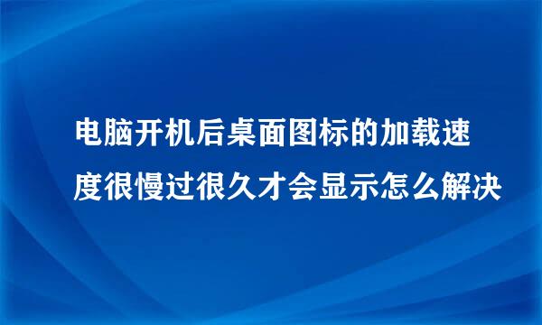 电脑开机后桌面图标的加载速度很慢过很久才会显示怎么解决