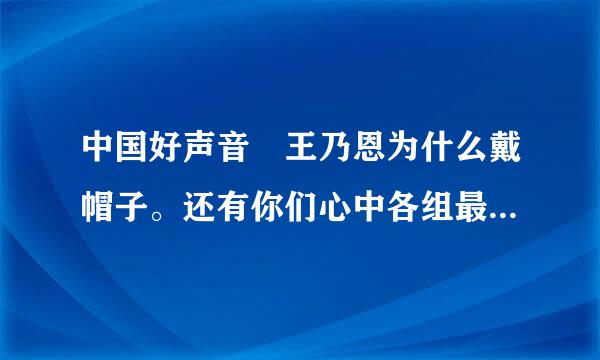 中国好声音?王乃恩为什么戴帽子。还有你们心中各组最棒的?。