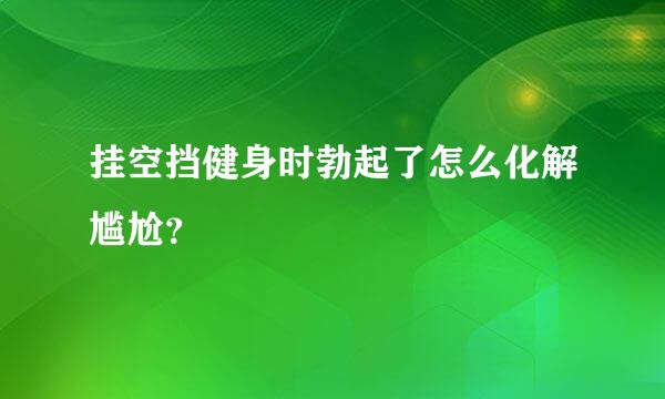 挂空挡健身时勃起了怎么化解尴尬？