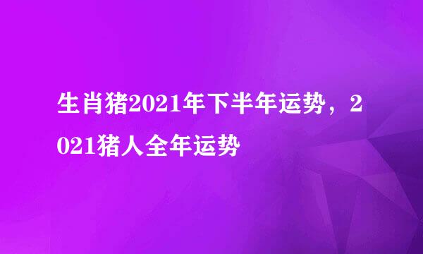 生肖猪2021年下半年运势，2021猪人全年运势