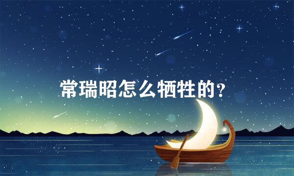 常瑞昭怎么牺牲的？