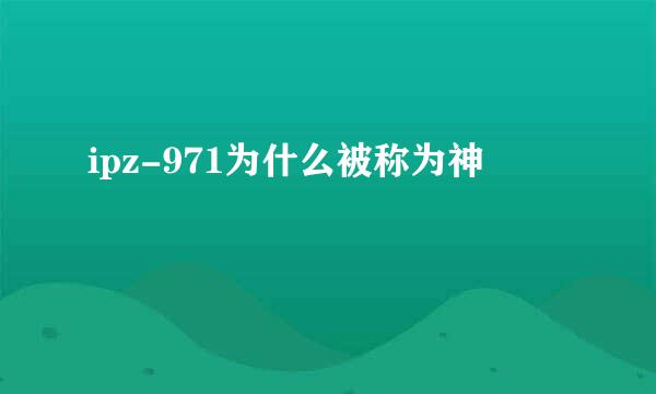 ipz-971为什么被称为神