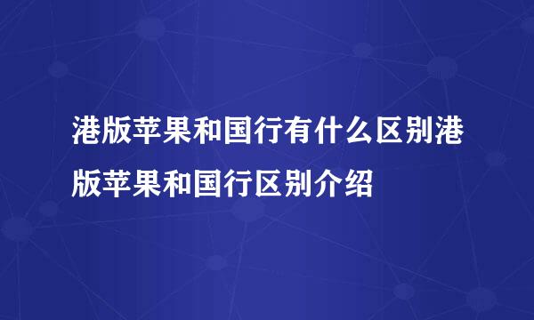 港版苹果和国行有什么区别港版苹果和国行区别介绍