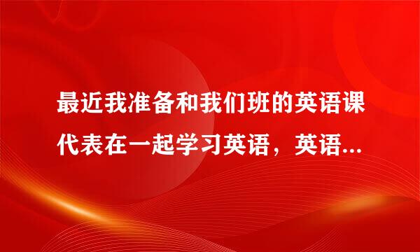 最近我准备和我们班的英语课代表在一起学习英语，英语达人近来帮帮我