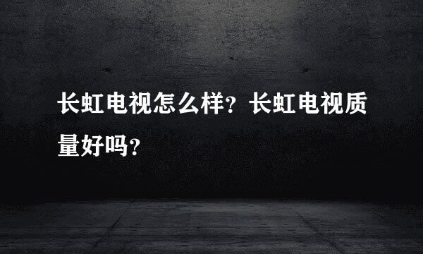 长虹电视怎么样？长虹电视质量好吗？