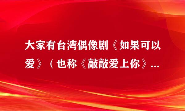 大家有台湾偶像剧《如果可以爱》（也称《敲敲爱上你》，主演有郭品超，明道，吴亚鑫）的分集介绍吗？