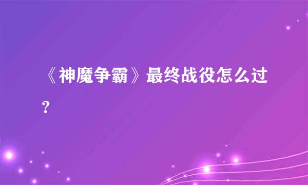 《神魔争霸》最终战役怎么过？