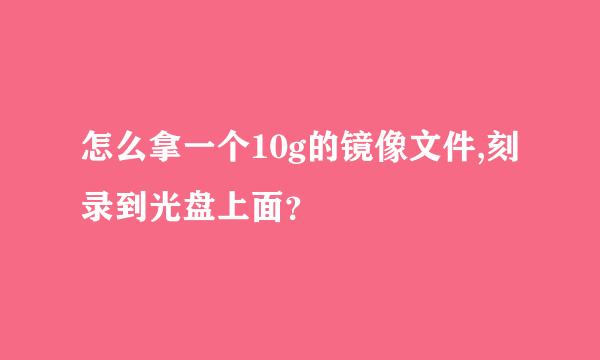 怎么拿一个10g的镜像文件,刻录到光盘上面？