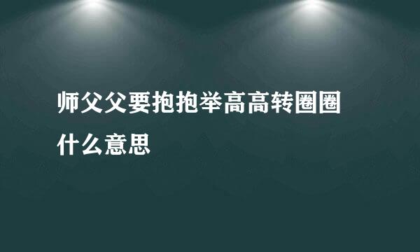 师父父要抱抱举高高转圈圈 什么意思