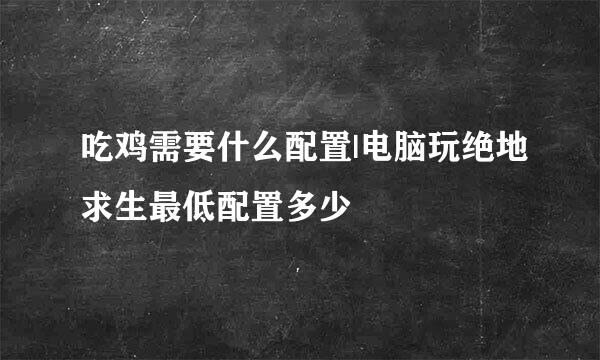 吃鸡需要什么配置|电脑玩绝地求生最低配置多少