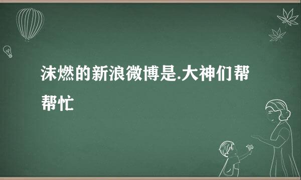 沫燃的新浪微博是.大神们帮帮忙