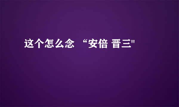 这个怎么念 “安倍 晋三