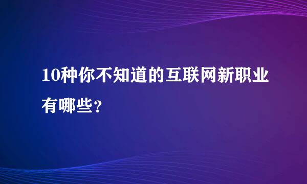 10种你不知道的互联网新职业有哪些？