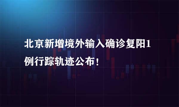 北京新增境外输入确诊复阳1例行踪轨迹公布！