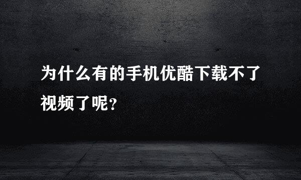 为什么有的手机优酷下载不了视频了呢？