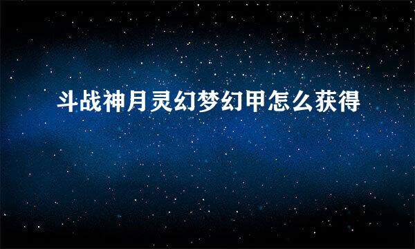 斗战神月灵幻梦幻甲怎么获得