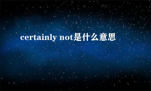 certainly not是什么意思