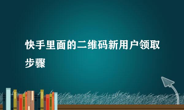 快手里面的二维码新用户领取步骤