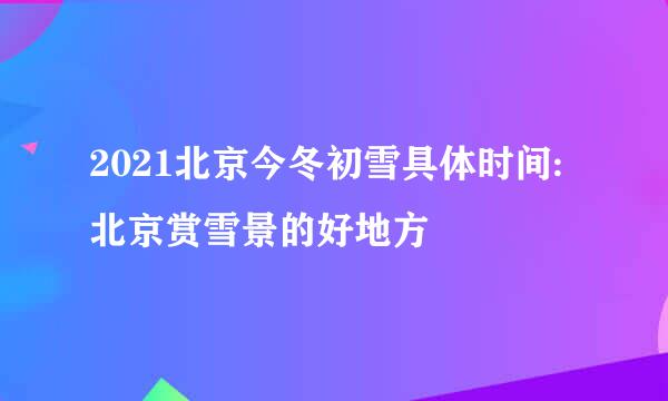 2021北京今冬初雪具体时间:北京赏雪景的好地方