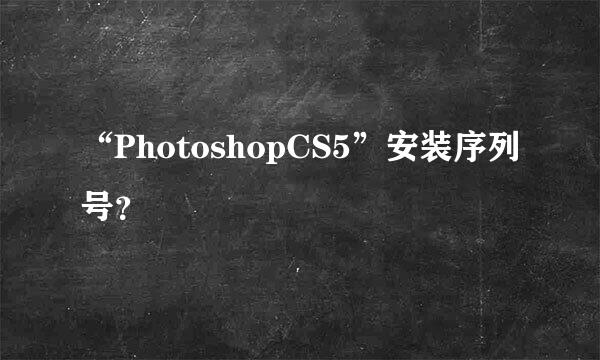 “PhotoshopCS5”安装序列号？