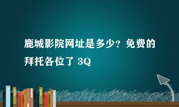 鹿城影院网址是多少？免费的拜托各位了 3Q