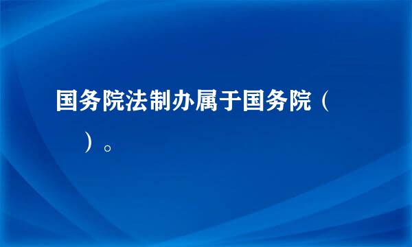 国务院法制办属于国务院（　　）。