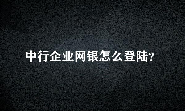 中行企业网银怎么登陆？