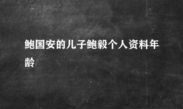 鲍国安的儿子鲍毅个人资料年龄