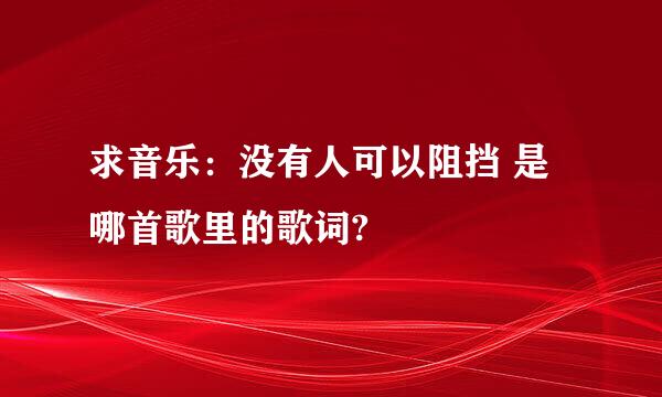 求音乐：没有人可以阻挡 是哪首歌里的歌词?