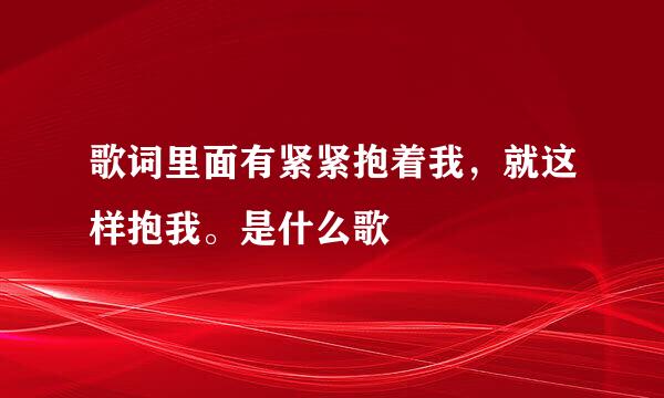 歌词里面有紧紧抱着我，就这样抱我。是什么歌