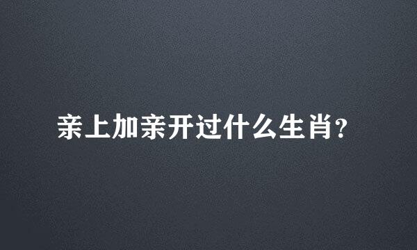 亲上加亲开过什么生肖？