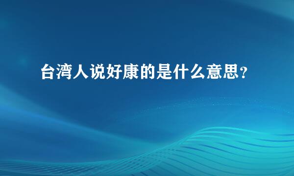 台湾人说好康的是什么意思？