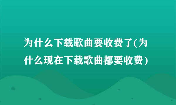 为什么下载歌曲要收费了(为什么现在下载歌曲都要收费)