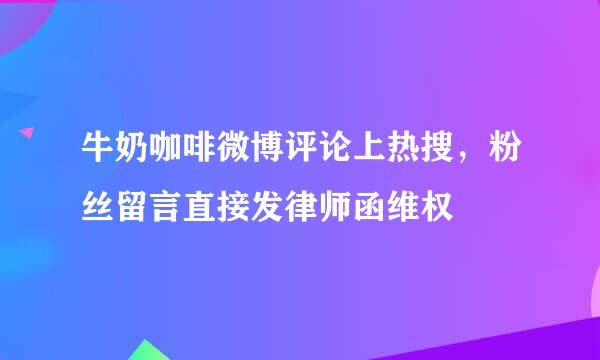 牛奶咖啡微博评论上热搜，粉丝留言直接发律师函维权