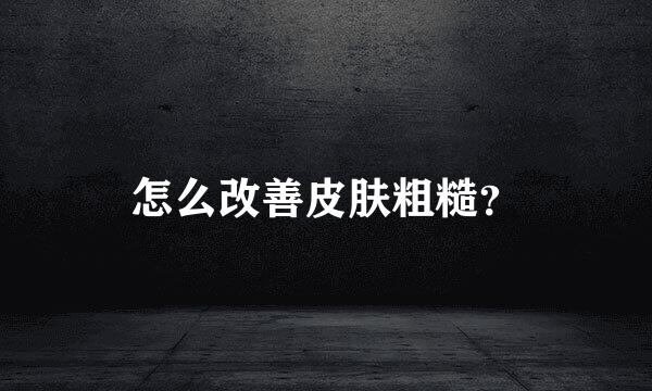 怎么改善皮肤粗糙？