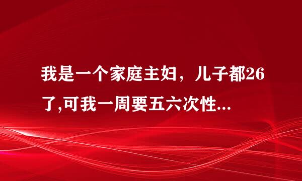 我是一个家庭主妇，儿子都26了,可我一周要五六次性生活,是不是不正常