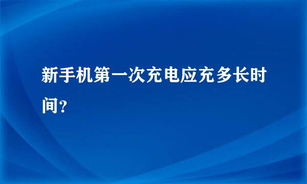 新手机第一次充电应充多长时间？