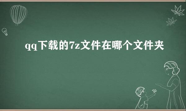 qq下载的7z文件在哪个文件夹