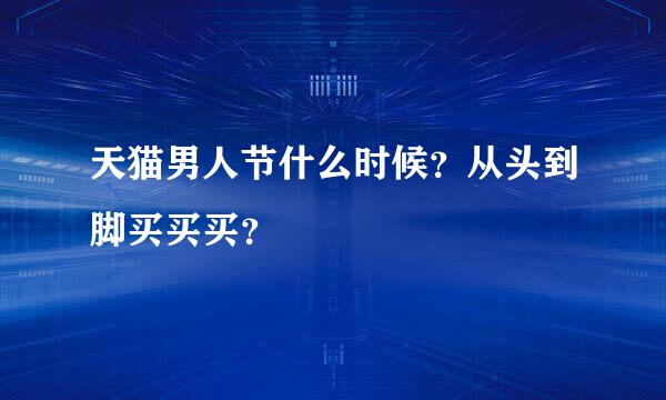 天猫男人节什么时候？从头到脚买买买？